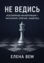 Не ведись: разговорные манипуляции &ndash; распознай, отвечай, защитись