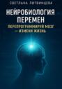 Нейробиология перемен. Перепрограммируй мозг &ndash; измени жизнь