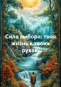 Сила выбора: твоя жизнь в твоих руках
