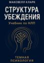 Структура убеждения. Учебник по НЛП. Серия &laquo;Тёмная психология&raquo;