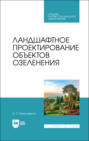 Ландшафтное проектирование объектов озеленения. Учебное пособие для СПО. 4-е издание, стереотипное