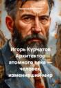 Игорь Курчатов Архитектор атомного века – человек, изменивший мир