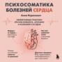 Психосоматика болезней сердца. Эффективные практики против инфаркта, аритмии и болезней сосудов