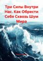 Три Силы Внутри Нас. Как Обрести Себя Сквозь Шум Мира