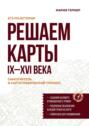 Решаем карты. ЕГЭ по&nbsp;истории. Самоучитель и&nbsp;картографический тренинг. IX&ndash;XVI&nbsp;века