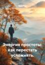 Энергия простоты: как перестать усложнять