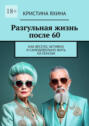 Разгульная жизнь после&nbsp;60. Как весело, активно и&nbsp;самодовольно жить на&nbsp;пенсии