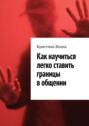 Как научиться легко ставить границы в&nbsp;общении