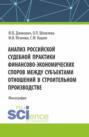Анализ российской судебной практики финансово-экономических споров между субъектами отношений в строительном производстве. (Аспирантура, Бакалавриат, Магистратура). Монография.