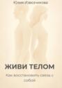 ЖИВИ ТЕЛОМ. Как восстановить связь с собой