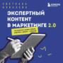 Экспертный контент в маркетинге 2.0. Как превратить знания в доверие аудитории, а доверие &ndash; в продажи