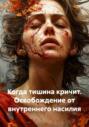 Когда тишина кричит. Освобождение от внутреннего насилия