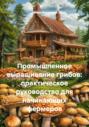 Промышленное выращивание грибов: практическое руководство для начинающих фермеров
