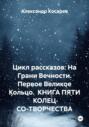 Цикл рассказов: На Грани Вечности. Первое Великое Кольцо. КНИГА ПЯТИ КОЛЕЦ СО-ТВОРЧЕСТВА