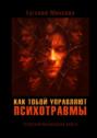 Как тобой управляют психотравмы. Трансформационная книга. Кто живёт вместо&nbsp;тебя