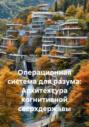 Операционная система для разума: Архитектура когнитивной сверхдержавы