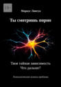 Ты смотришь порно. Твоя тайная зависимость. Что дальше? Психологические аспекты проблемы