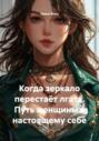 Когда зеркало перестаёт лгать. Путь женщины к настоящему себе