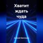 Хватит ждать чуда