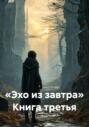 &laquo;Эхо из завтра&raquo; Книга третья