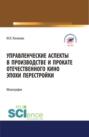 Управленческие аспекты в производстве и прокате отечественного кино эпохи перестройки. (Аспирантура, Бакалавриат, Магистратура). Монография.