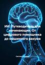 ИИ: Путеводитель для начинающих. От цифрового помощника до машинного разума