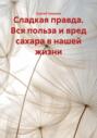 Сладкая правда. Вся польза и вред сахара в нашей жизни