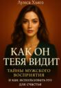 Как он тебя видит. Тайны мужского восприятия и как использовать это для счастья