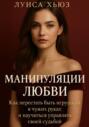 Манипуляции любви. Как перестать быть игрушкой в чужих руках и научиться управлять своей судьбой