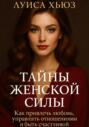 Тайны женской силы. Как привлечь любовь, управлять отношениями и быть счастливой
